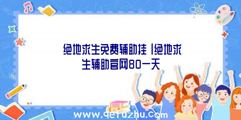 「绝地求生免费辅助挂」|绝地求生辅助官网80一天